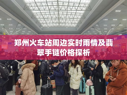 郑州火车站周边实时雨情及翡翠手链价格探析