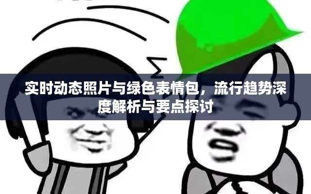 实时动态照片与绿色表情包,流行趋势深度解析与要点探讨