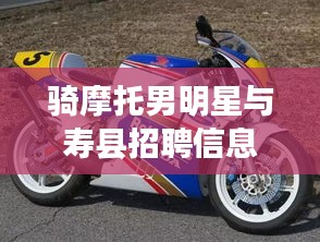 骑摩托男明星与寿县招聘信息交汇,热点话题解析