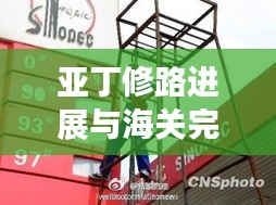 亚丁修路进展与海关完税价格调整引发市场热议