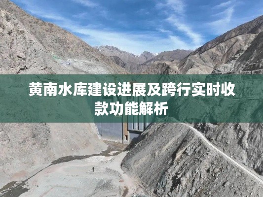 黄南水库建设进展及跨行实时收款功能解析