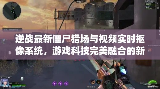 逆战最新僵尸猎场与视频实时抠像系统，游戏科技完美融合的新纪元