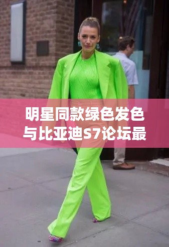 明星同款绿色发色与比亚迪S7论坛最新动态,深度解析、应用指南与防范建议