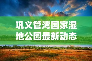 巩义管湾国家湿地公园最新动态与实时温度概览