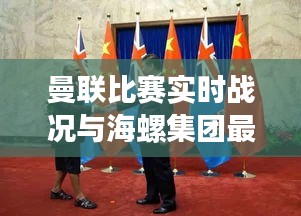曼联比赛实时战况与海螺集团最新领导班子的关系阐释
