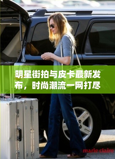 明星街拍与皮卡最新发布,时尚潮流一网打尽!