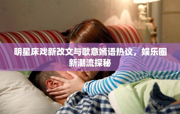 明星床戏新改文与歌意嫣语热议,娱乐圈新潮流探秘