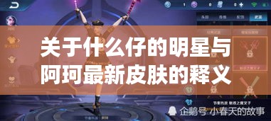 关于什么仔的明星与阿珂最新皮肤的释义、实践与警示