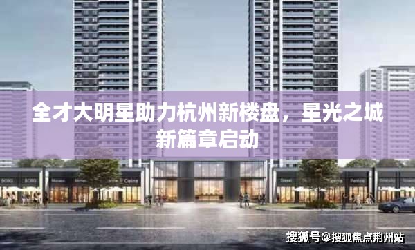 全才大明星助力杭州新楼盘,星光之城新篇章启动