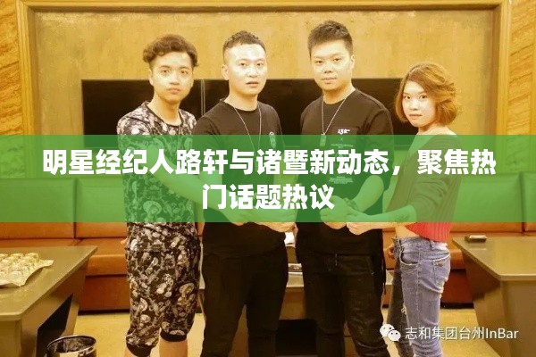 明星经纪人路轩与诸暨新动态,聚焦热门话题热议