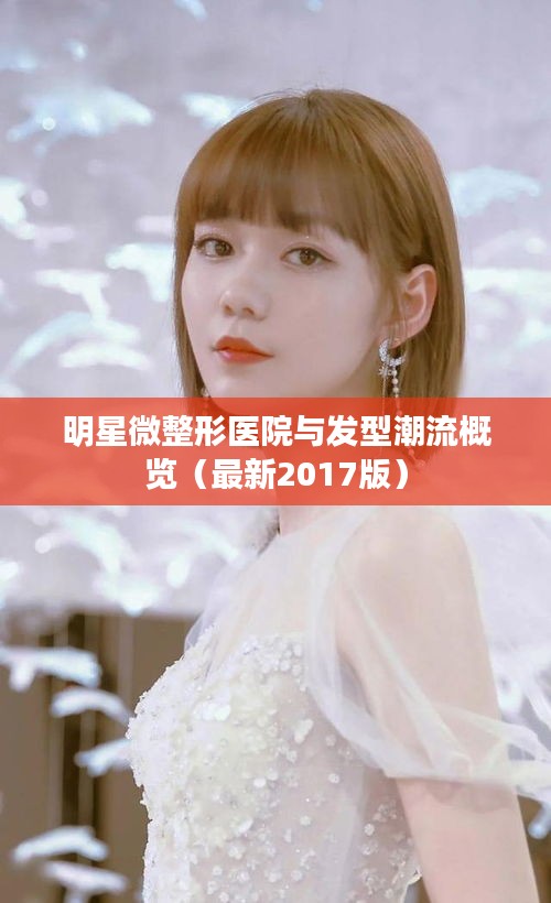 明星微整形医院与发型潮流概览（最新2017版）