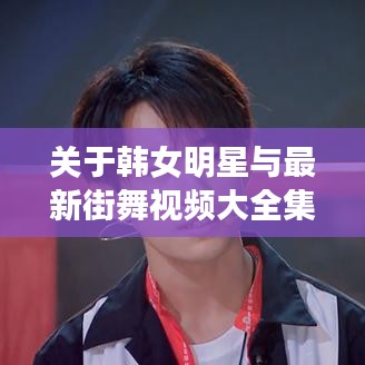 关于韩女明星与最新街舞视频大全集的综合解析