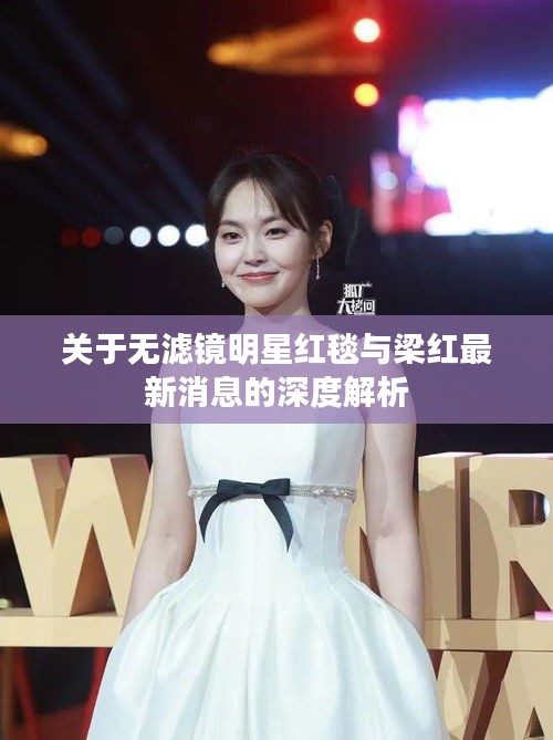 关于无滤镜明星红毯与梁红最新消息的深度解析