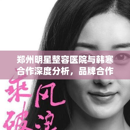 郑州明星整容医院与韩寒合作深度分析,品牌合作及社会影响力探究