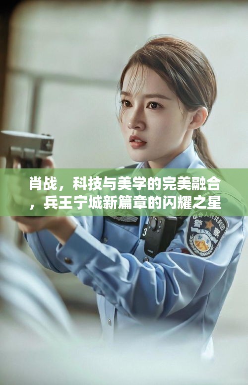 肖战,科技与美学的完美融合,兵王宁城新篇章的闪耀之星