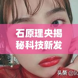石原理央揭秘科技新发现，实时监控技术的秘密与应用