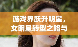 游戏界跃升明星，女明星转型之路与九九热视频免费观看指南