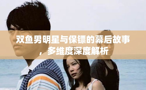 双鱼男明星与保镖的幕后故事，多维度深度解析