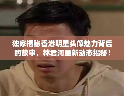 独家揭秘香港明星头像魅力背后的故事,林君河最新动态揭秘!