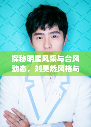 探秘明星风采与台风动态,刘昊然风格与台风最新路径解析