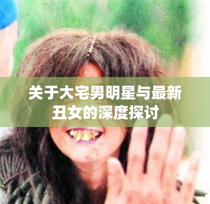 关于大宅男明星与最新丑女的深度探讨