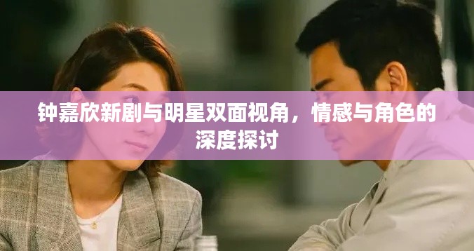 钟嘉欣新剧与明星双面视角，情感与角色的深度探讨