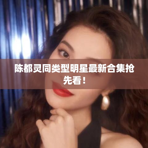 陈都灵同类型明星最新合集抢先看!