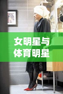 女明星与体育明星的丝袜辣文合集最新曝光