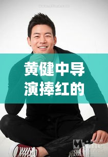 黄健中导演捧红的明星与刘浩存路透,深度解析及识别虚假宣传的重要性