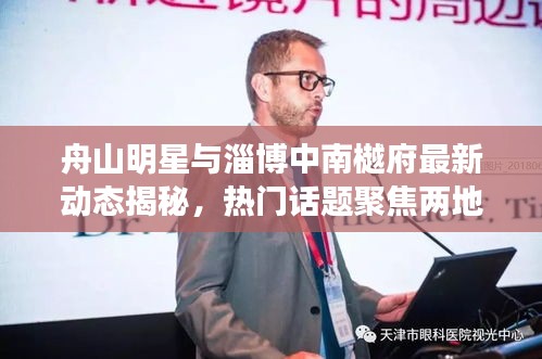 舟山明星与淄博中南樾府最新动态揭秘,热门话题聚焦两地新进展