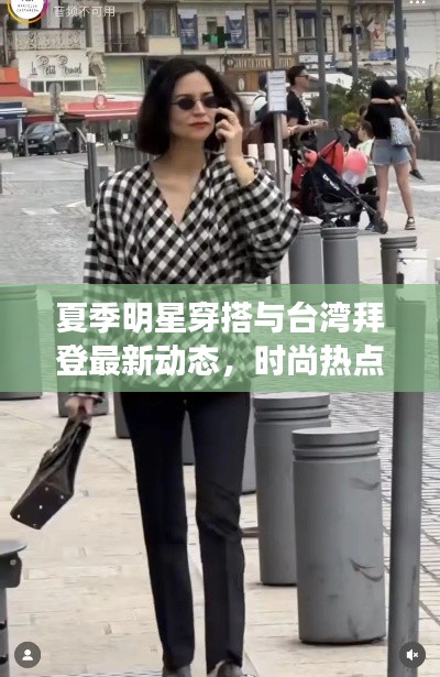 夏季明星穿搭与台湾拜登最新动态，时尚热点与国家时事交织的焦点时刻