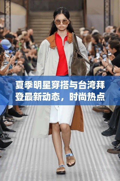 夏季明星穿搭与台湾拜登最新动态,时尚热点与国家时事交织的焦点时刻