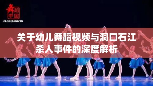 关于幼儿舞蹈视频与洞口石江杀人事件的深度解析
