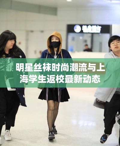 明星丝袜时尚潮流与上海学生返校最新动态