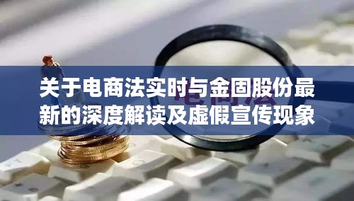 关于电商法实时与金固股份最新的深度解读及虚假宣传现象警惕