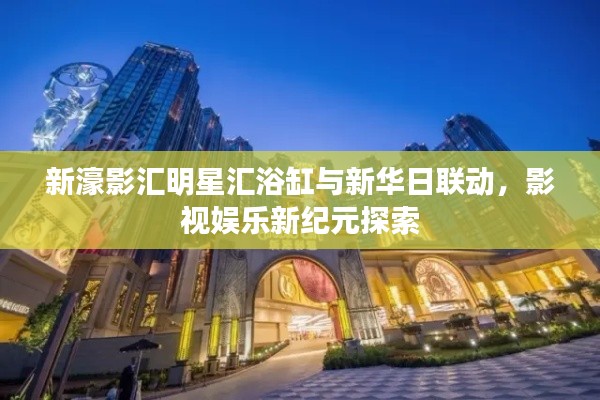 新濠影汇明星汇浴缸与新华日联动，影视娱乐新纪元探索