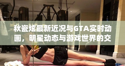 秋瓷炫最新近况与GTA实时动画，明星动态与游戏世界的交融魅力