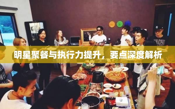 明星聚餐与执行力提升，要点深度解析