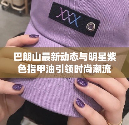 巴朗山最新动态与明星紫色指甲油引领时尚潮流