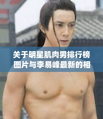 关于明星肌肉男排行榜图片与李易峰最新的相关内容解析