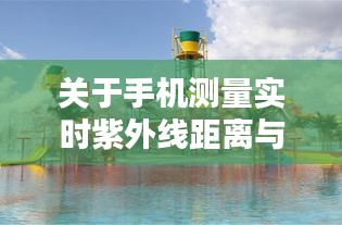 关于手机测量实时紫外线距离与呼兰水上乐园门票价格