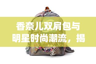 香奈儿双肩包与明星时尚潮流，揭秘国产宝马X3最新消息背后的故事