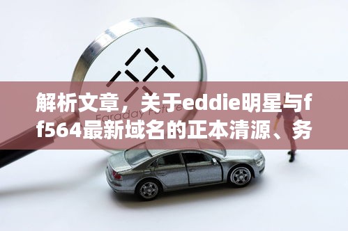 解析文章，关于eddie明星与ff564最新域名的正本清源、务实指导及打假警示