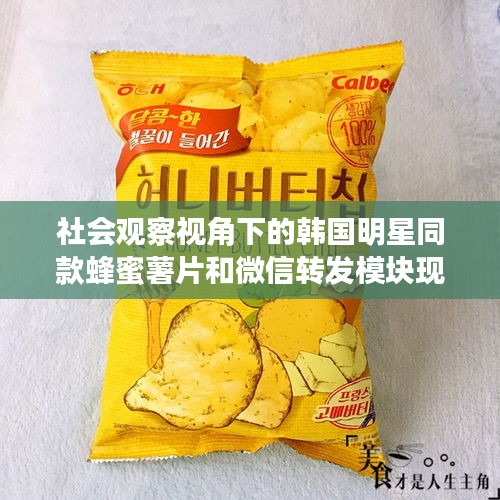 社会观察视角下的韩国明星同款蜂蜜薯片和微信转发模块现象解析，本质、表现、成因与破局策略