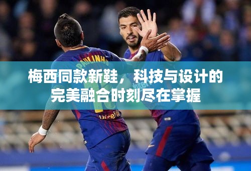 梅西同款新鞋,科技与设计的完美融合时刻尽在掌握