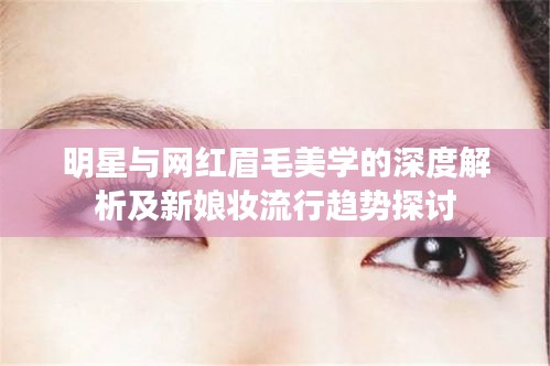 明星与网红眉毛美学的深度解析及新娘妆流行趋势探讨