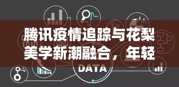 腾讯疫情追踪与花梨美学新潮融合,年轻生活的科技美学之选