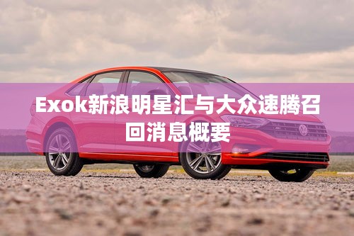 Exok新浪明星汇与大众速腾召回消息概要