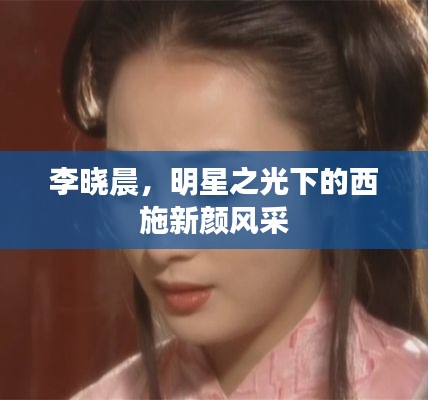 李晓晨,明星之光下的西施新颜风采