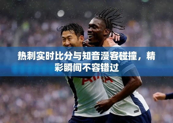 热刺实时比分与知音漫客碰撞，精彩瞬间不容错过